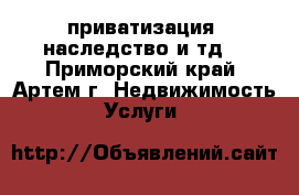 приватизация, наследство и.тд. - Приморский край, Артем г. Недвижимость » Услуги   